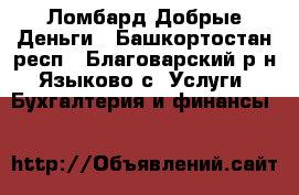 Ломбард Добрые Деньги - Башкортостан респ., Благоварский р-н, Языково с. Услуги » Бухгалтерия и финансы   